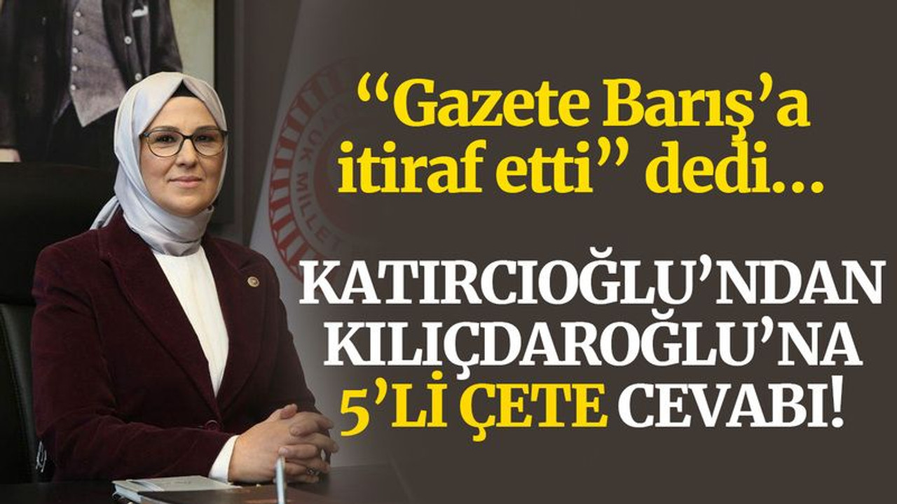 “Gazete Barış’a itiraf etti” dedi… Katırcıoğlu’ndan Kılıçdaroğlu’na 5’li çete cevabı!